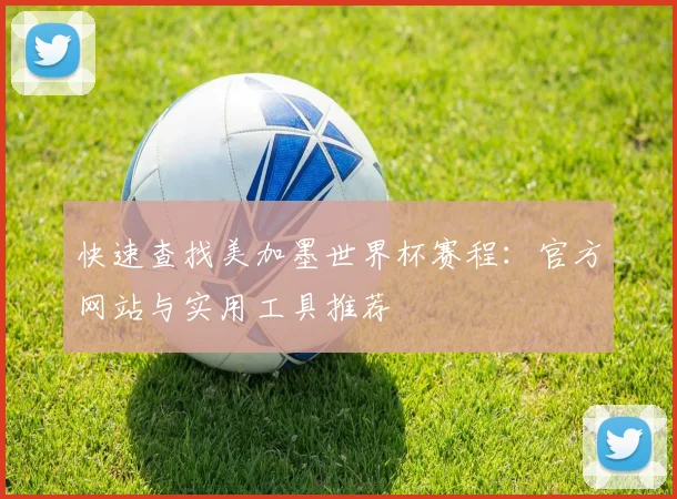 快速查找美加墨世界杯赛程：官方网站与实用工具推荐