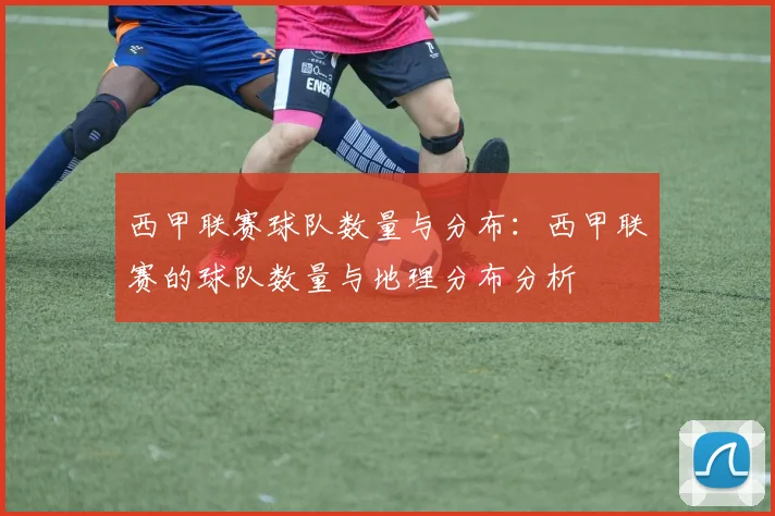 西甲联赛球队数量与分布：西甲联赛的球队数量与地理分布分析