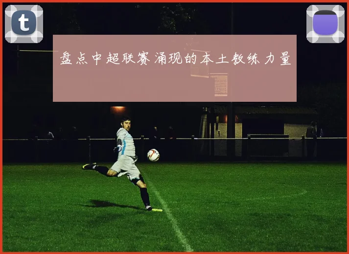 盘点中超联赛涌现的本土教练力量