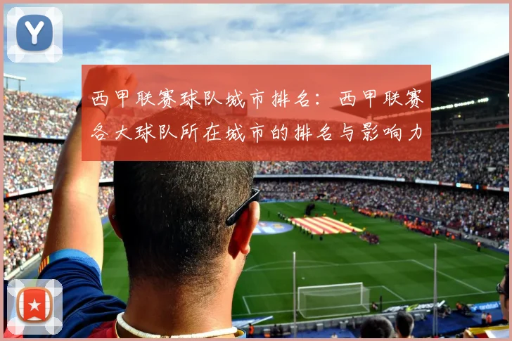 西甲联赛球队城市排名：西甲联赛各大球队所在城市的排名与影响力