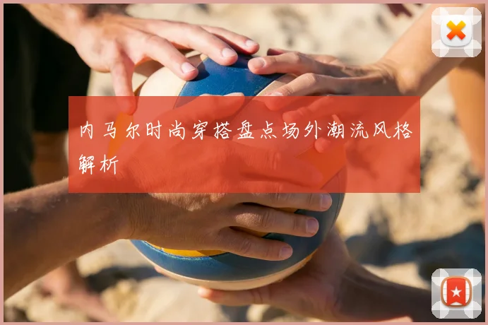 内马尔时尚穿搭盘点场外潮流风格解析