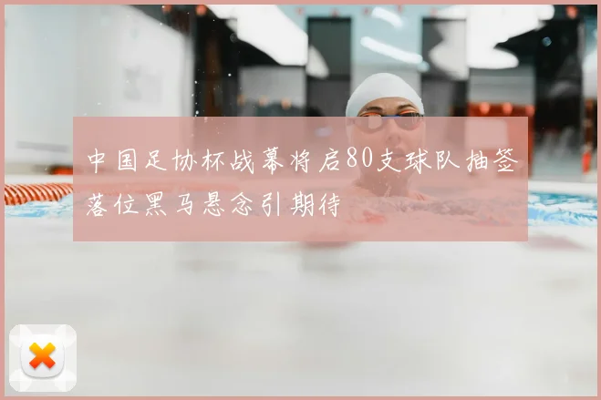 中国足协杯战幕将启80支球队抽签落位黑马悬念引期待
