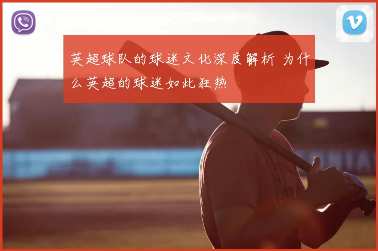 英超球队的球迷文化深度解析 为什么英超的球迷如此狂热